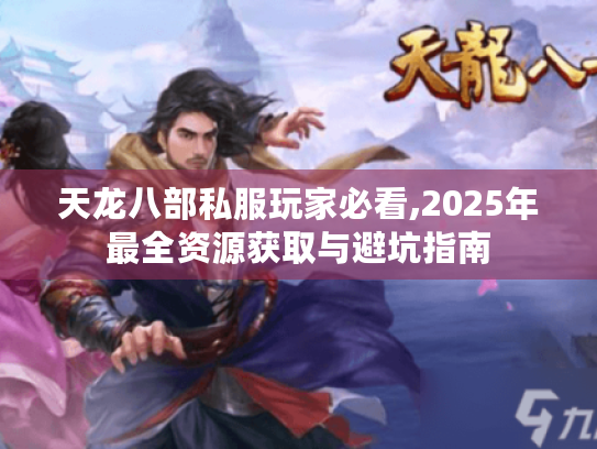 天龙八部私服玩家必看,2025年最全资源获取与避坑指南 天龙八部私服玩家必看,2025年最全资源获取与避坑指南