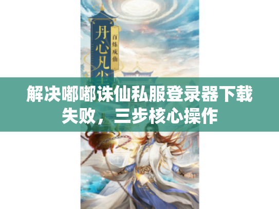 解决嘟嘟诛仙私服登录器下载失败，三步核心操作