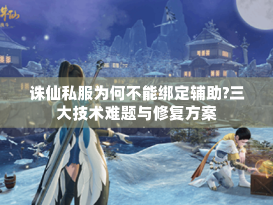 诛仙私服为何不能绑定辅助?三大技术难题与修复方案 诛仙私服为何不能绑定辅助?三大技术难题与修复方案