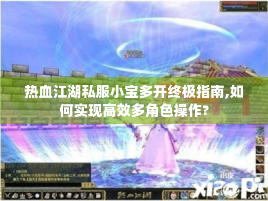 热血江湖私服小宝多开终极指南,如何实现高效多角色操作? 热血江湖私服小宝多开终极指南,如何实现高效多角色操作?