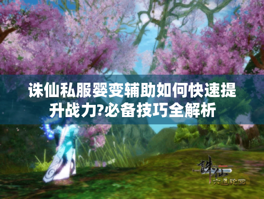诛仙私服婴变辅助如何快速提升战力?必备技巧全解析