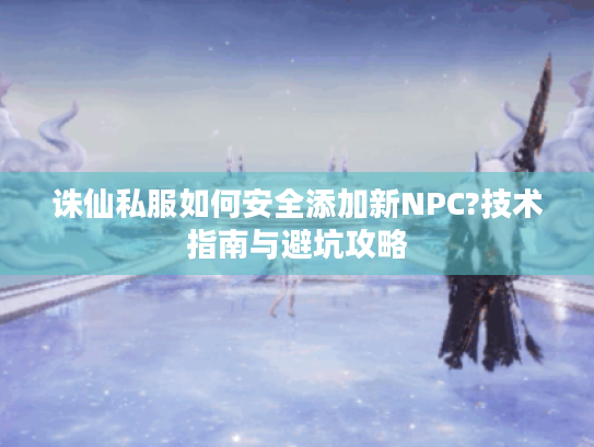 诛仙私服如何安全添加新NPC?技术指南与避坑攻略