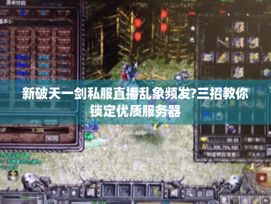 新破天一剑私服直播乱象频发?三招教你锁定优质服务器 新破天一剑私服直播乱象频发?三招教你锁定优质服务器