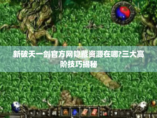 新破天一剑官方网隐藏资源在哪?三大高阶技巧揭秘
