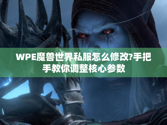 WPE魔兽世界私服怎么修改?手把手教你调整核心参数
