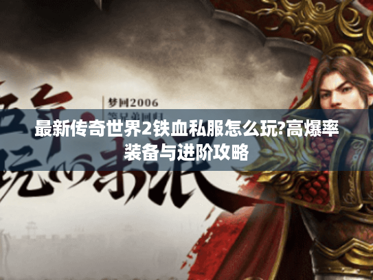 最新传奇世界2铁血私服怎么玩?高爆率装备与进阶攻略 最新传奇世界2铁血私服怎么玩?高爆率装备与进阶攻略