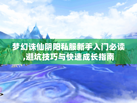 梦幻诛仙阴阳私服新手入门必读,避坑技巧与快速成长指南 梦幻诛仙阴阳私服新手入门必读,避坑技巧与快速成长指南