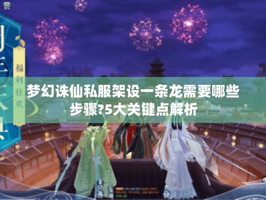 梦幻诛仙私服架设一条龙需要哪些步骤?5大关键点解析 梦幻诛仙私服架设一条龙需要哪些步骤?5大关键点解析