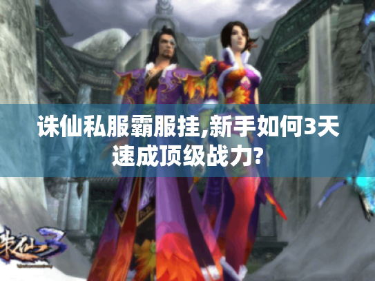 诛仙私服霸服挂,新手如何3天速成顶级战力? 诛仙私服霸服挂,新手如何3天速成顶级战力?