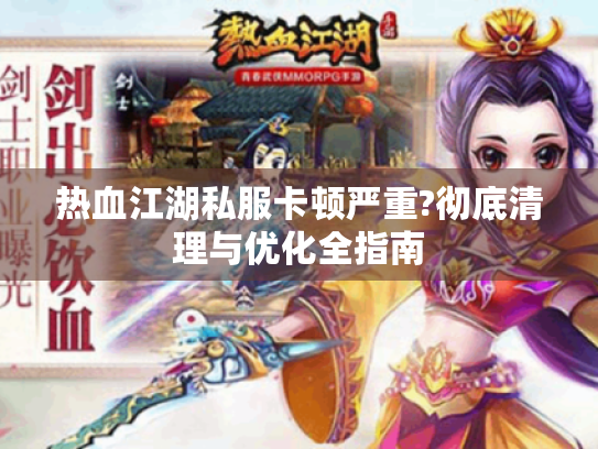 热血江湖私服卡顿严重?彻底清理与优化全指南 热血江湖私服卡顿严重?彻底清理与优化全指南