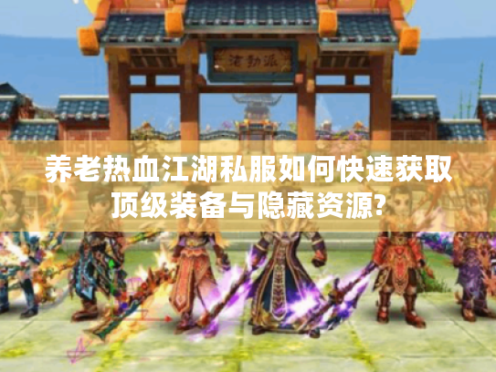 养老热血江湖私服如何快速获取顶级装备与隐藏资源? 养老热血江湖私服如何快速获取顶级装备与隐藏资源?