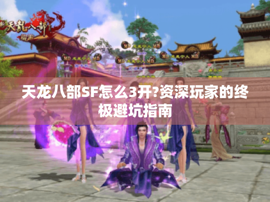 天龙八部SF怎么3开?资深玩家的终极避坑指南 天龙八部SF怎么3开?资深玩家的终极避坑指南