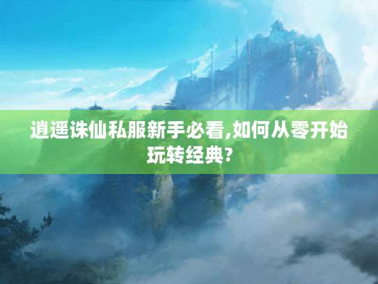 逍遥诛仙私服新手必看,如何从零开始玩转经典? 逍遥诛仙私服新手必看,如何从零开始玩转经典?
