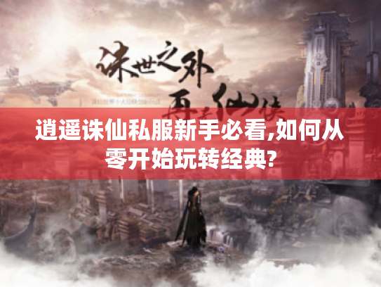 逍遥诛仙私服新手必看,如何从零开始玩转经典? 逍遥诛仙私服新手必看,如何从零开始玩转经典?