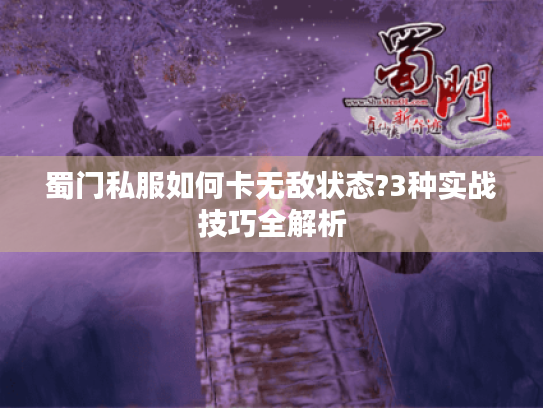 蜀门私服如何卡无敌状态?3种实战技巧全解析 蜀门私服如何卡无敌状态?3种实战技巧全解析