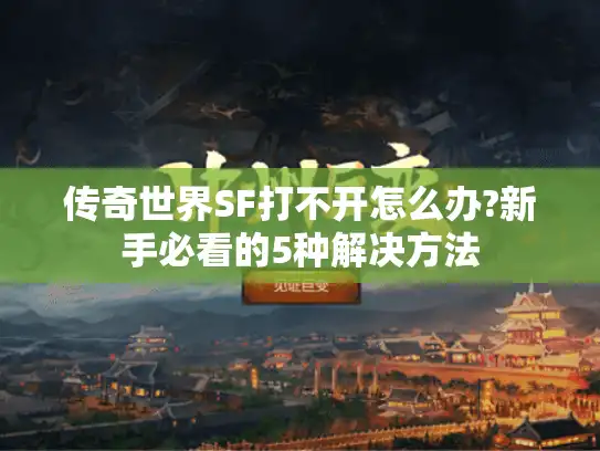 传奇世界SF打不开怎么办?新手必看的5种解决方法