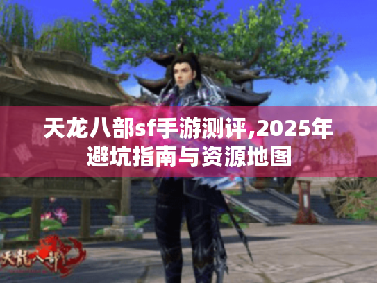 天龙八部sf手游测评,2025年避坑指南与资源地图 天龙八部sf手游测评,2025年避坑指南与资源地图