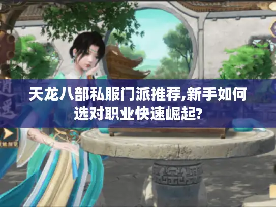 天龙八部私服门派推荐,新手如何选对职业快速崛起?