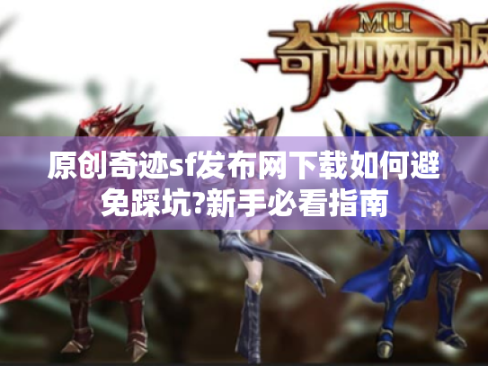原创奇迹sf发布网下载如何避免踩坑?新手必看指南 原创奇迹sf发布网下载如何避免踩坑?新手必看指南