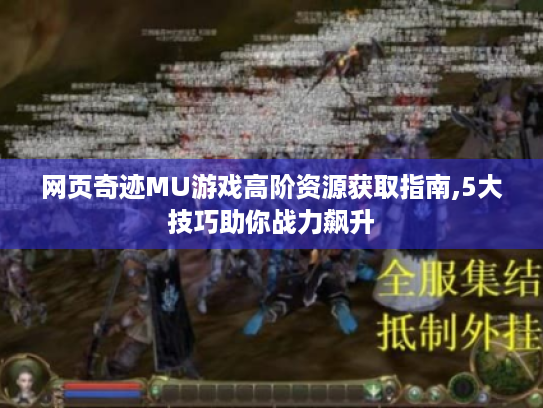 网页奇迹MU游戏高阶资源获取指南,5大技巧助你战力飙升 网页奇迹MU游戏高阶资源获取指南,5大技巧助你战力飙升
