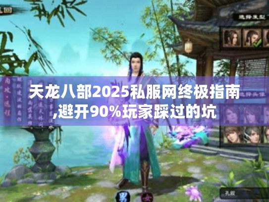 天龙八部2025私服网终极指南,避开90%玩家踩过的坑 天龙八部2025私服网终极指南,避开90%玩家踩过的坑