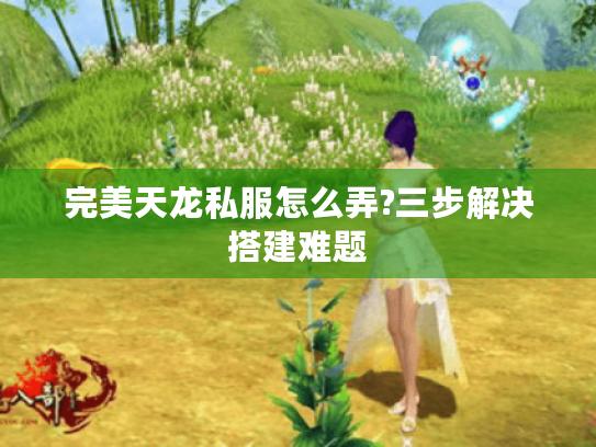 完美天龙私服怎么弄?三步解决搭建难题 完美天龙私服怎么弄?三步解决搭建难题