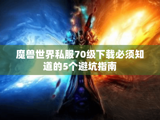 魔兽世界私服70级下载必须知道的5个避坑指南