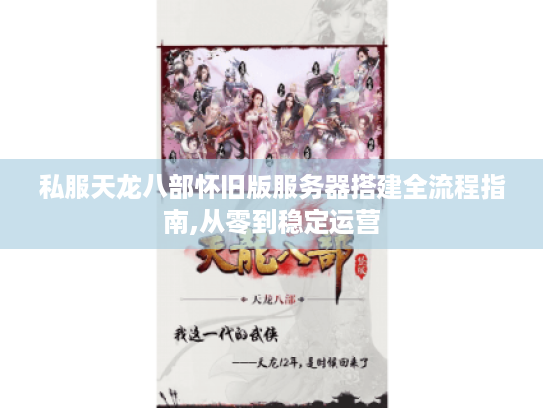 私服天龙八部怀旧版服务器搭建全流程指南,从零到稳定运营 私服天龙八部怀旧版服务器搭建全流程指南,从零到稳定运营