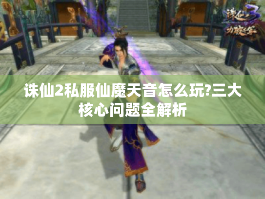 诛仙2私服仙魔天音怎么玩?三大核心问题全解析 诛仙2私服仙魔天音怎么玩?三大核心问题全解析
