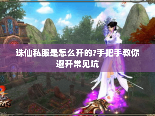 诛仙私服是怎么开的?手把手教你避开常见坑 诛仙私服是怎么开的?手把手教你避开常见坑