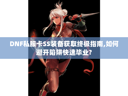 DNF私服卡SS装备获取终极指南,如何避开陷阱快速毕业?