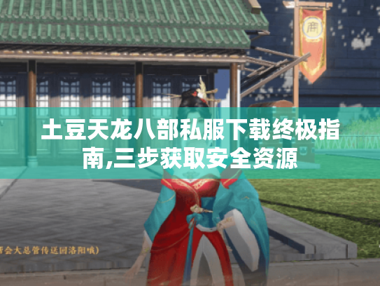 土豆天龙八部私服下载终极指南,三步获取安全资源 土豆天龙八部私服下载终极指南,三步获取安全资源