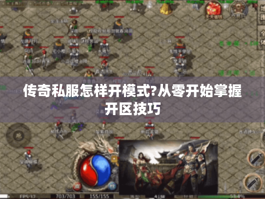 传奇私服怎样开模式?从零开始掌握开区技巧 传奇私服怎样开模式?从零开始掌握开区技巧