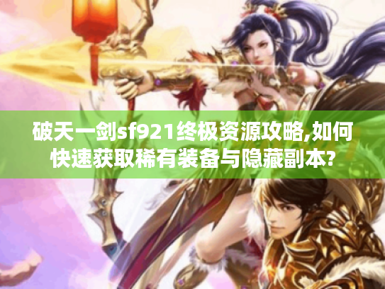破天一剑sf921终极资源攻略,如何快速获取稀有装备与隐藏副本?