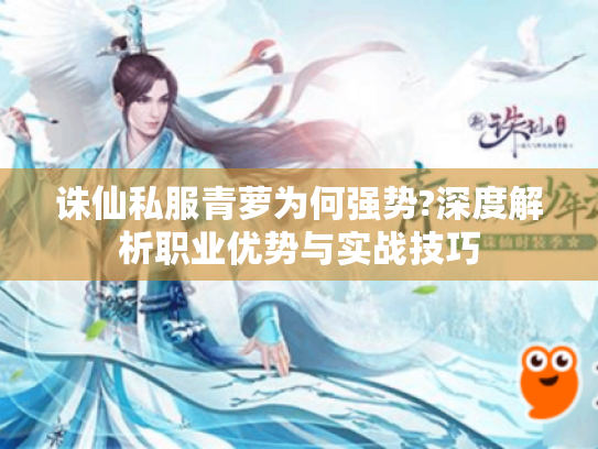 诛仙私服青萝为何强势?深度解析职业优势与实战技巧 诛仙私服青萝为何强势?深度解析职业优势与实战技巧