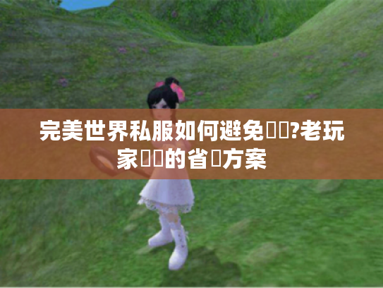 完美世界私服如何避免廢錢?老玩家親測的省錢方案 完美世界私服如何避免廢錢?老玩家親測的省錢方案