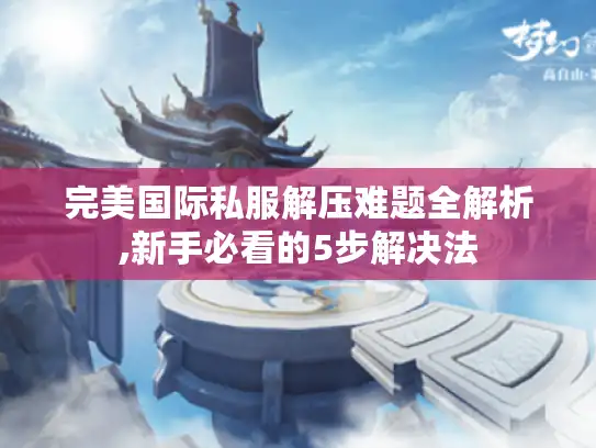 完美国际私服解压难题全解析,新手必看的5步解决法 完美国际私服解压难题全解析,新手必看的5步解决法