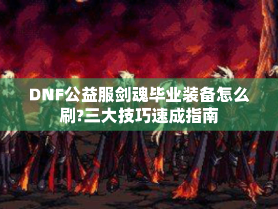 DNF公益服剑魂毕业装备怎么刷?三大技巧速成指南 DNF公益服剑魂毕业装备怎么刷?三大技巧速成指南