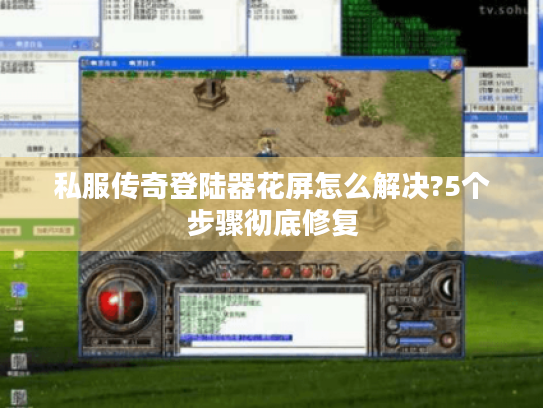 私服传奇登陆器花屏怎么解决?5个步骤彻底修复 私服传奇登陆器花屏怎么解决?5个步骤彻底修复