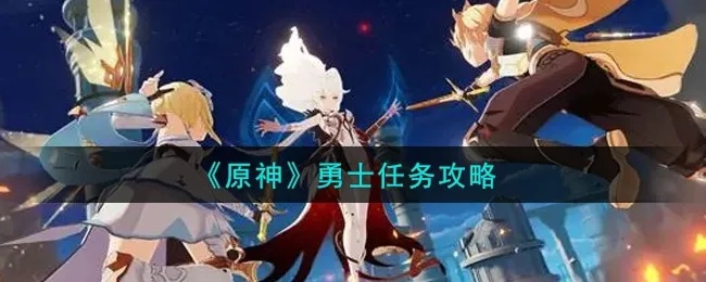 原神勇士任务攻略:快速完成每一面任务 原神勇士任务攻略:快速完成每一面任务