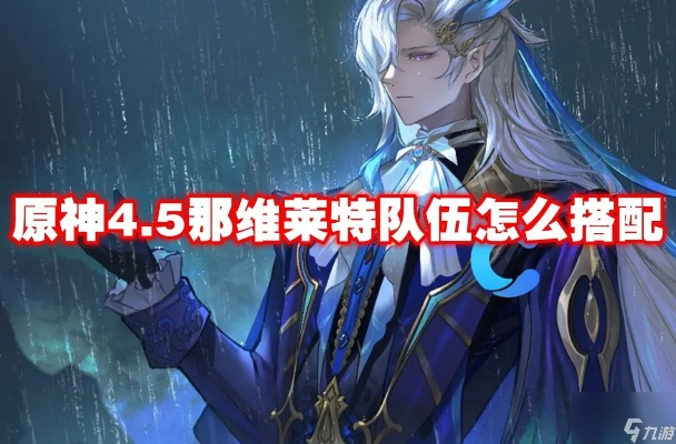 原神4.5纳维芙特阵容搭配攻略,快速提升战力 原神4.5纳维芙特阵容搭配攻略,快速提升战力