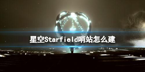 《星空》哨站建设攻略:资源开采运输全揭秘 《星空》哨站建设攻略:资源开采运输全揭秘