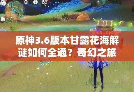 原神3.6花海甘露攻略,角色搭配秘籍! 原神3.6花海甘露攻略,角色搭配秘籍!