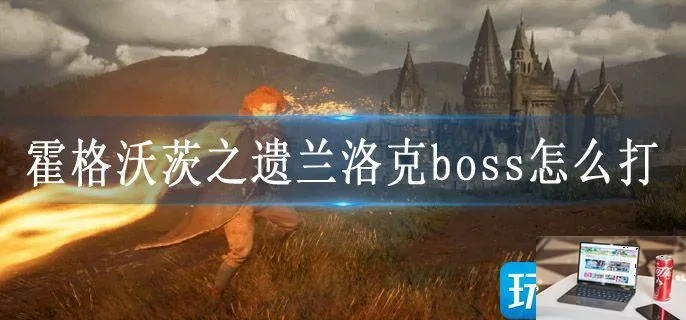 霍格沃茨之遗兰洛克BOSS战攻略 霍格沃茨之遗兰洛克BOSS战攻略