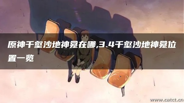 原神千壑沙地神龛在哪?快速找到攻略 原神千壑沙地神龛在哪?快速找到攻略