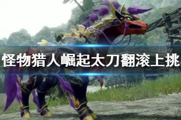 《怪物猎人崛起》太刀招式处理技巧分享 《怪物猎人崛起》太刀招式处理技巧分享