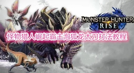 《怪物猎人荒野》泡狐龙太刀攻略:高效击杀技巧 《怪物猎人荒野》泡狐龙太刀攻略:高效击杀技巧