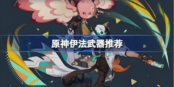 《原神》伊法技能深度解析!高效培养攻略+绝配装备推荐,速来学习! 《原神》伊法技能深度解析!高效培养攻略+绝配装备推荐,速来学习!